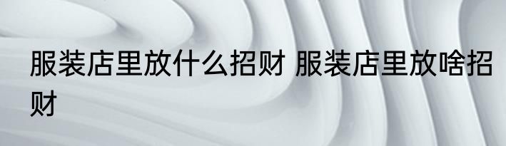 服装店里放什么招财 服装店里放啥招财