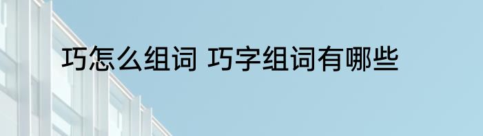 巧怎么组词 巧字组词有哪些