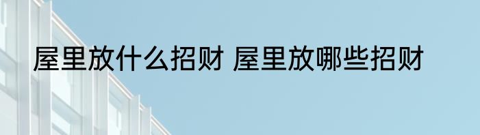 屋里放什么招财 屋里放哪些招财