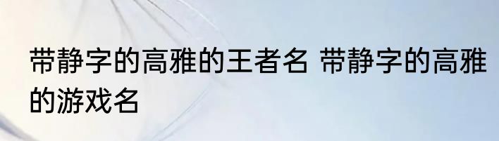 带静字的高雅的王者名 带静字的高雅的游戏名