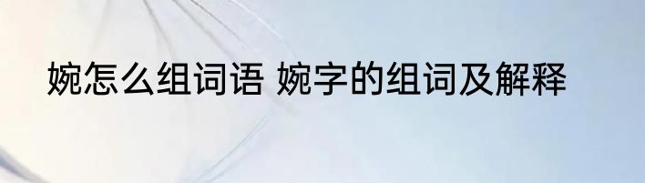 婉怎么组词语 婉字的组词及解释