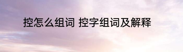 控怎么组词 控字组词及解释