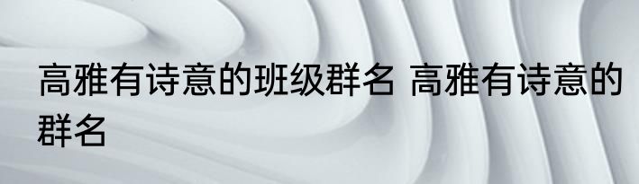 高雅有诗意的班级群名 高雅有诗意的群名