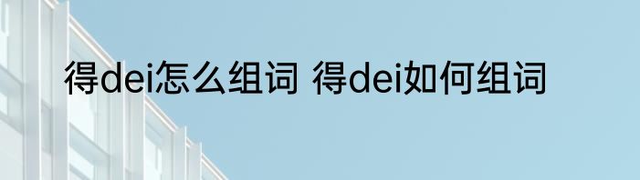 得dei怎么组词 得dei如何组词