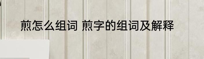 煎怎么组词 煎字的组词及解释