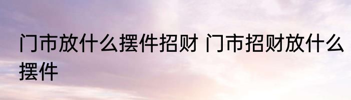 门市放什么摆件招财 门市招财放什么摆件