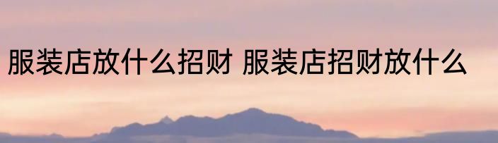 服装店放什么招财 服装店招财放什么