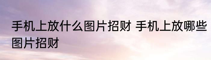手机上放什么图片招财 手机上放哪些图片招财