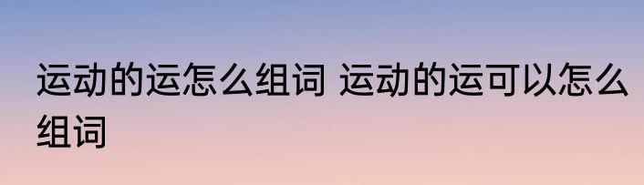 运动的运怎么组词 运动的运可以怎么组词