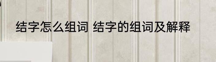 结字怎么组词 结字的组词及解释