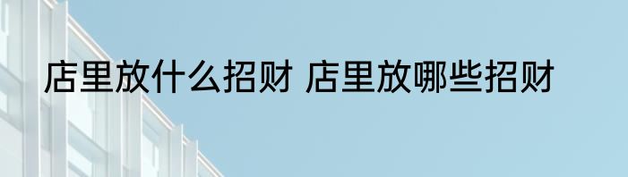店里放什么招财 店里放哪些招财