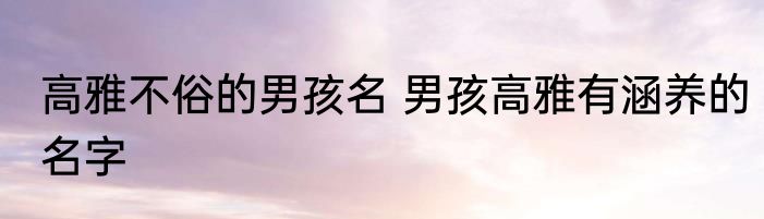 高雅不俗的男孩名 男孩高雅有涵养的名字