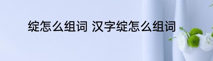 绽怎么组词 汉字绽怎么组词
