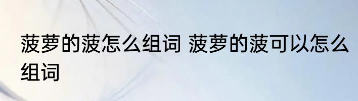 菠萝的菠怎么组词 菠萝的菠可以怎么组词