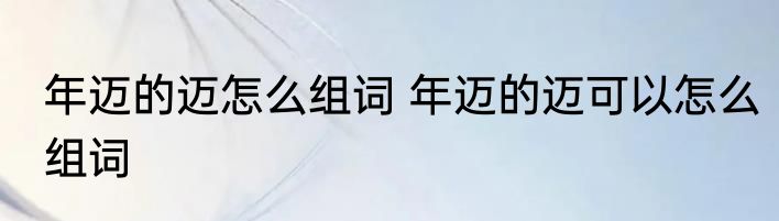 年迈的迈怎么组词 年迈的迈可以怎么组词