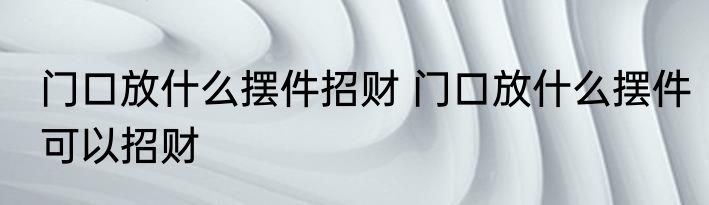 门口放什么摆件招财 门口放什么摆件可以招财