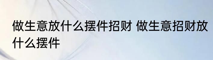 做生意放什么摆件招财 做生意招财放什么摆件