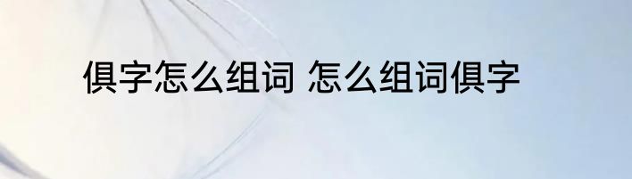 俱字怎么组词 怎么组词俱字