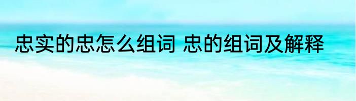 忠实的忠怎么组词 忠的组词及解释