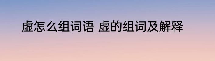虚怎么组词语 虚的组词及解释