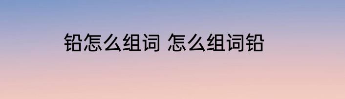 铅怎么组词 怎么组词铅
