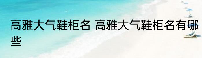 高雅大气鞋柜名 高雅大气鞋柜名有哪些