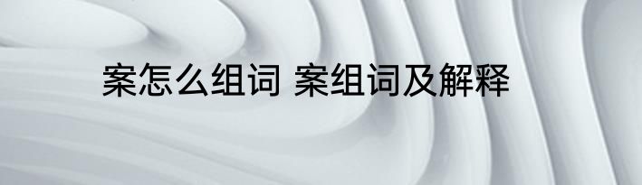 案怎么组词 案组词及解释