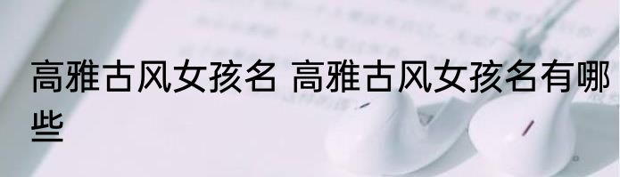 高雅古风女孩名 高雅古风女孩名有哪些