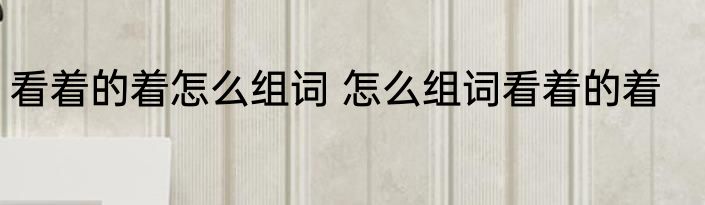 看着的着怎么组词 怎么组词看着的着