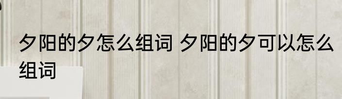夕阳的夕怎么组词 夕阳的夕可以怎么组词