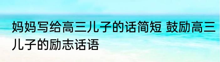 妈妈写给高三儿子的话简短 鼓励高三儿子的励志话语