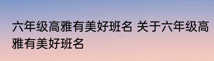 六年级高雅有美好班名 关于六年级高雅有美好班名