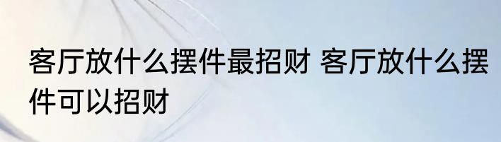客厅放什么摆件最招财 客厅放什么摆件可以招财