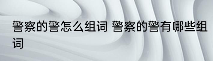 警察的警怎么组词 警察的警有哪些组词