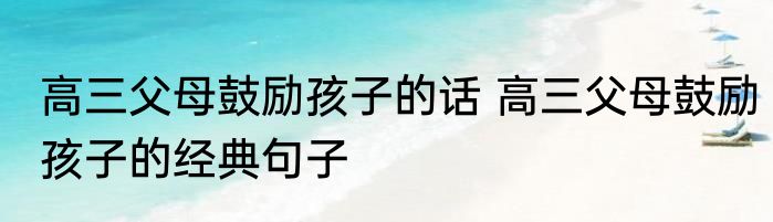 高三父母鼓励孩子的话 高三父母鼓励孩子的经典句子