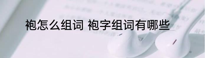 袍怎么组词 袍字组词有哪些