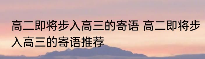 高二即将步入高三的寄语 高二即将步入高三的寄语推荐