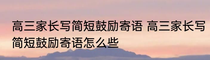 高三家长写简短鼓励寄语 高三家长写简短鼓励寄语怎么些