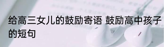 给高三女儿的鼓励寄语 鼓励高中孩子的短句