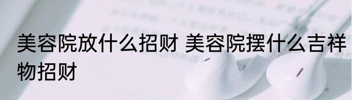 美容院放什么招财 美容院摆什么吉祥物招财