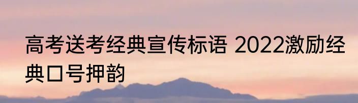 高考送考经典宣传标语 2022激励经典口号押韵
