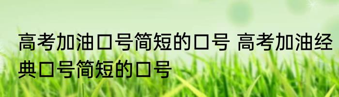 高考加油口号简短的口号 高考加油经典口号简短的口号