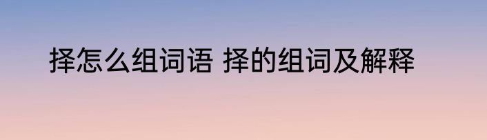 择怎么组词语 择的组词及解释
