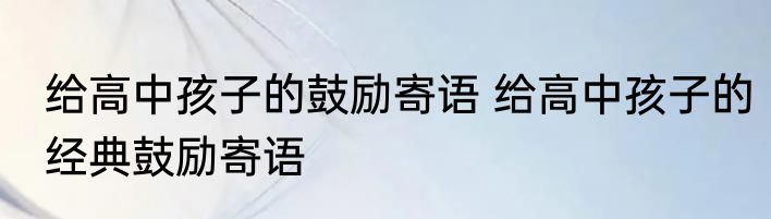 给高中孩子的鼓励寄语 给高中孩子的经典鼓励寄语