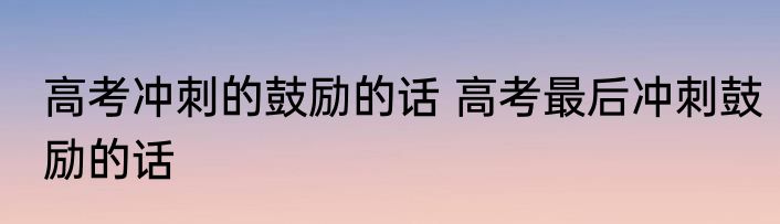 高考冲刺的鼓励的话 高考最后冲刺鼓励的话