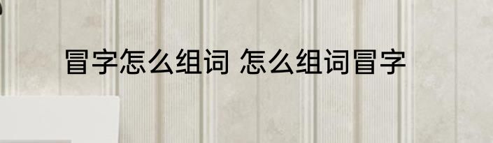 冒字怎么组词 怎么组词冒字