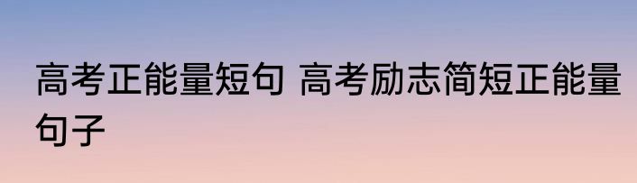 高考正能量短句 高考励志简短正能量句子