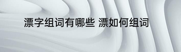 漂字组词有哪些 漂如何组词