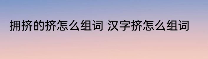 拥挤的挤怎么组词 汉字挤怎么组词