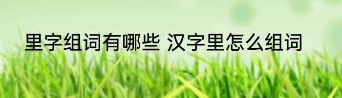 里字组词有哪些 汉字里怎么组词